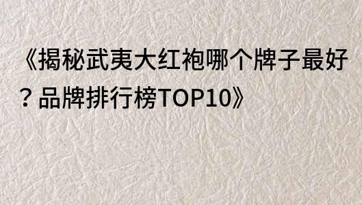 《揭秘武夷大紅袍哪個牌子最好？品牌排行榜TOP10》