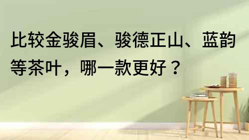 比較金駿眉、駿德正山、藍(lán)韻等茶葉，哪一款更好？