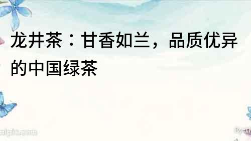 龍井茶：甘香如蘭，品質優異的中國綠茶