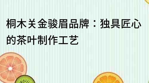 桐木關(guān)金駿眉品牌：獨(dú)具匠心的茶葉制作工藝