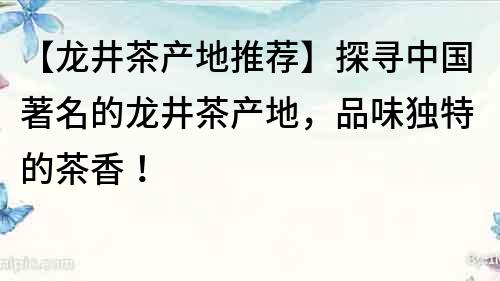 【龍井茶產(chǎn)地推薦】探尋中國著名的龍井茶產(chǎn)地，品味獨特的茶香！