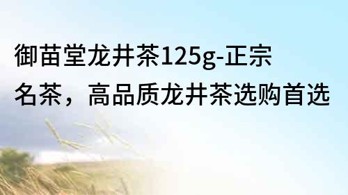 御苗堂龍井茶125g-正宗名茶，高品質龍井茶選購首選