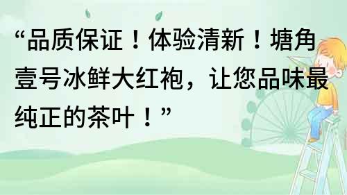 “品質保證！體驗清新！塘角壹號冰鮮大紅袍，讓您品味最純正的茶葉！”