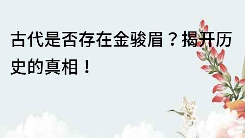 古代是否存在金駿眉？揭開歷史的真相！