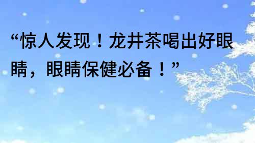 “驚人發現！龍井茶喝出好眼睛，眼睛保健必備！”