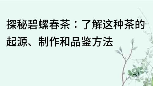 探秘碧螺春茶：了解這種茶的起源、制作和品鑒方法