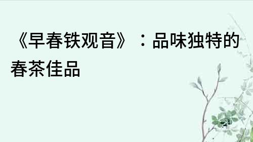 《早春鐵觀音》：品味獨特的春茶佳品