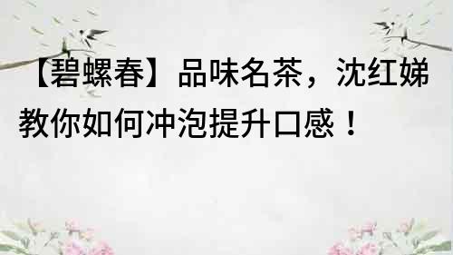 【碧螺春】品味名茶，沈紅娣教你如何沖泡提升口感！
