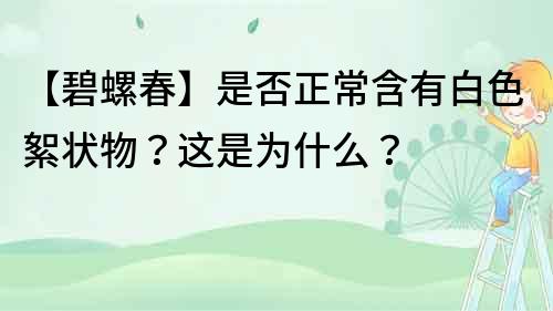 【碧螺春】是否正常含有白色絮狀物？這是為什么？