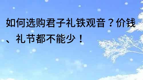 如何選購君子禮鐵觀音？價錢、禮節都不能少！
