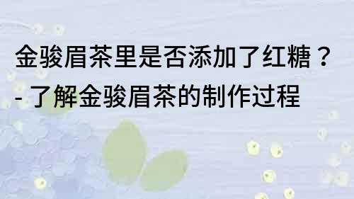 金駿眉茶里是否添加了紅糖？- 了解金駿眉茶的制作過程