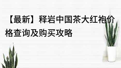 【最新】釋巖中國茶大紅袍價(jià)格查詢及購買攻略