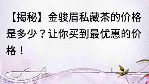 【揭秘】金駿眉私藏茶的價格是多少？讓你買到最優惠的價格！