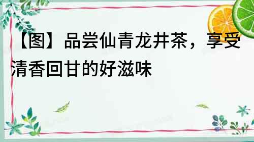 【圖】品嘗仙青龍井茶，享受清香回甘的好滋味