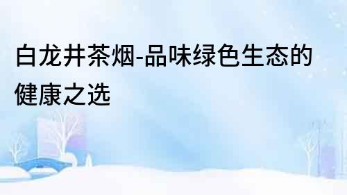 白龍井茶煙-品味綠色生態的健康之選