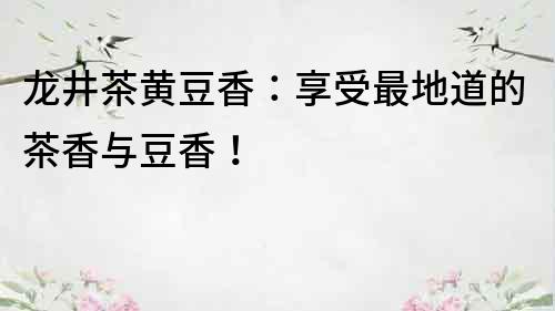 龍井茶黃豆香：享受最地道的茶香與豆香！