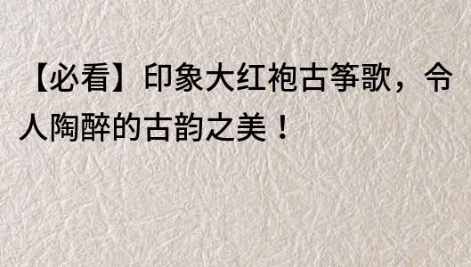 【必看】印象大紅袍古箏歌，令人陶醉的古韻之美！