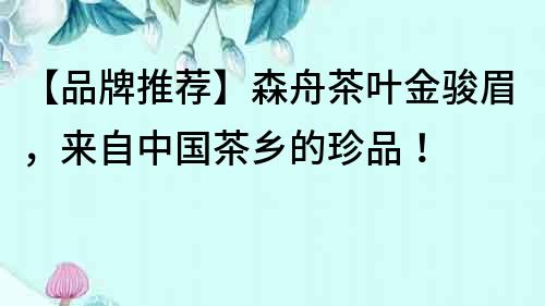 【品牌推薦】森舟茶葉金駿眉，來自中國茶鄉(xiāng)的珍品！