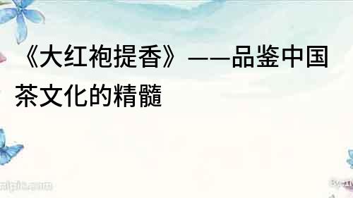 《大紅袍提香》——品鑒中國茶文化的精髓