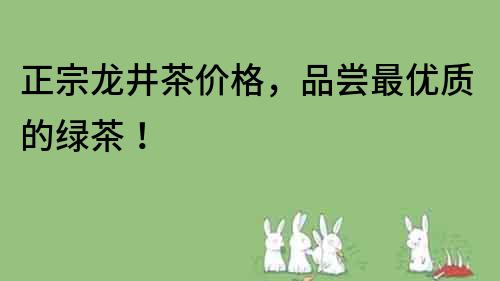 正宗龍井茶價格，品嘗最優質的綠茶！