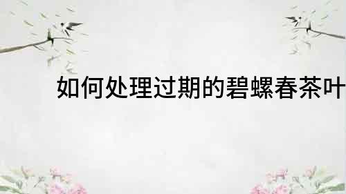 如何處理過期的碧螺春茶葉？