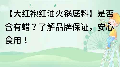 【大紅袍紅油火鍋底料】是否含有蠟？了解品牌保證，安心食用！