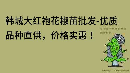 韓城大紅袍花椒苗批發-優質品種直供，價格實惠！