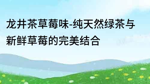 龍井茶草莓味-純天然綠茶與新鮮草莓的完美結合