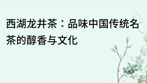 西湖龍井茶：品味中國(guó)傳統(tǒng)名茶的醇香與文化