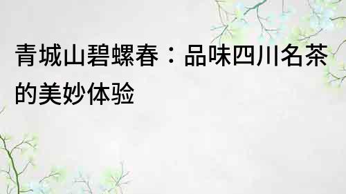青城山碧螺春：品味四川名茶的美妙體驗