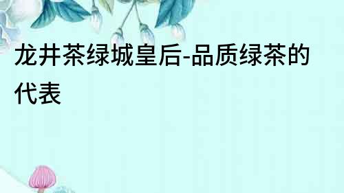 龍井茶綠城皇后-品質(zhì)綠茶的代表
