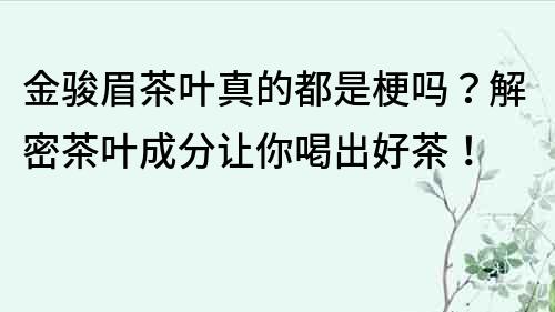 金駿眉茶葉真的都是梗嗎？解密茶葉成分讓你喝出好茶！
