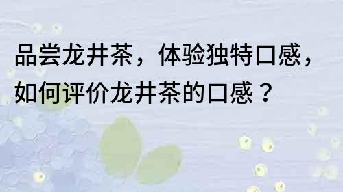 品嘗龍井茶，體驗獨特口感，如何評價龍井茶的口感？