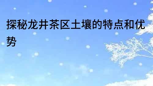 探秘龍井茶區土壤的特點和優勢