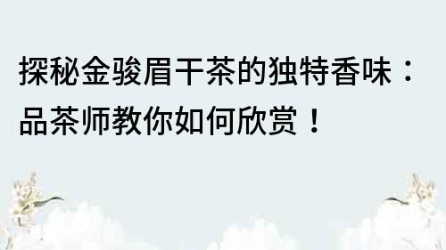 探秘金駿眉干茶的獨特香味：品茶師教你如何欣賞！