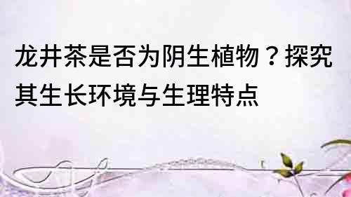 龍井茶是否為陰生植物？探究其生長(zhǎng)環(huán)境與生理特點(diǎn)