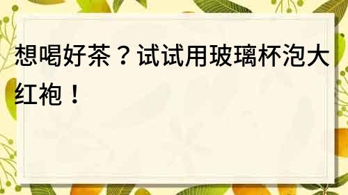 想喝好茶？試試用玻璃杯泡大紅袍！