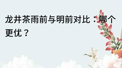 龍井茶雨前與明前對比：哪個更優？