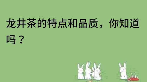 龍井茶的特點和品質(zhì)，你知道嗎？