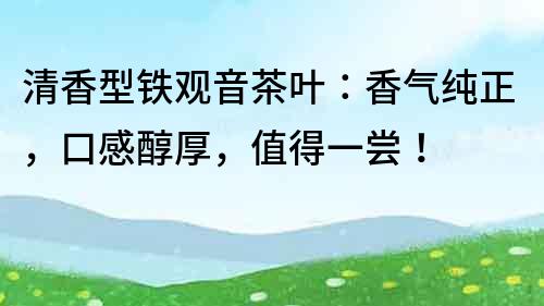 清香型鐵觀音茶葉：香氣純正，口感醇厚，值得一嘗！