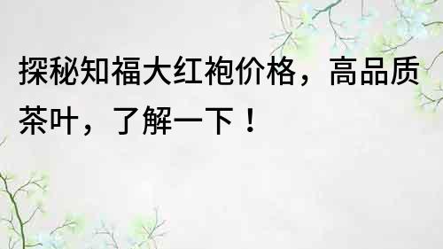 探秘知福大紅袍價格，高品質茶葉，了解一下！