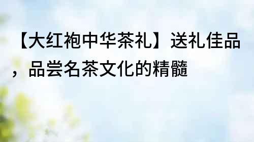【大紅袍中華茶禮】送禮佳品，品嘗名茶文化的精髓