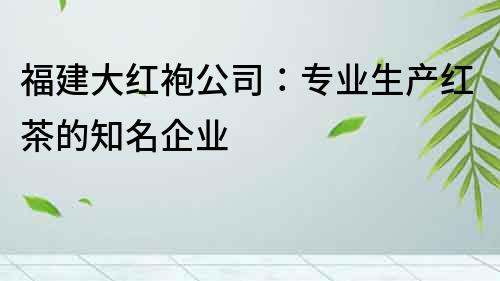 福建大紅袍公司：專業生產紅茶的知名企業