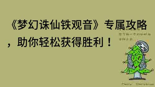《夢幻誅仙鐵觀音》專屬攻略，助你輕松獲得勝利！