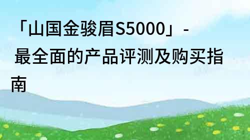 「山國金駿眉S5000」- 最全面的產品評測及購買指南