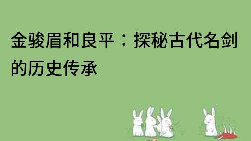 金駿眉和良平：探秘古代名劍的歷史傳承