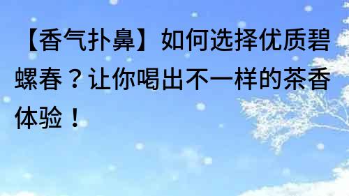 【香氣撲鼻】如何選擇優質碧螺春？讓你喝出不一樣的茶香體驗！
