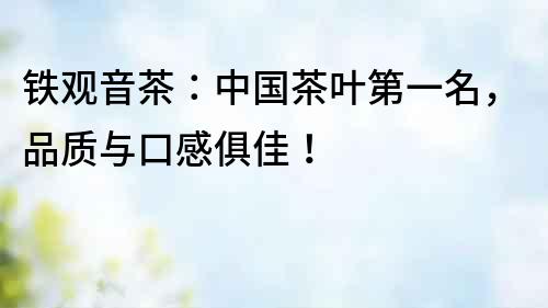 鐵觀音茶：中國茶葉第一名，品質(zhì)與口感俱佳！