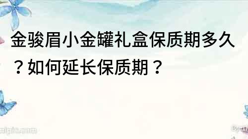 金駿眉小金罐禮盒保質期多久？如何延長保質期？
