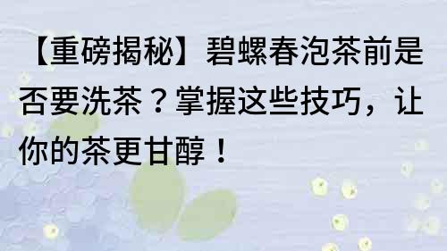 【重磅揭秘】碧螺春泡茶前是否要洗茶？掌握這些技巧，讓你的茶更甘醇！